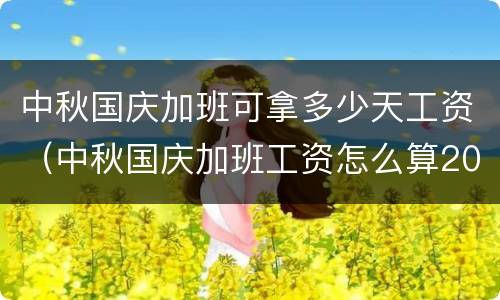 中秋国庆加班可拿多少天工资（中秋国庆加班工资怎么算2020）