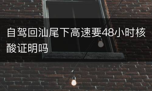 自驾回汕尾下高速要48小时核酸证明吗
