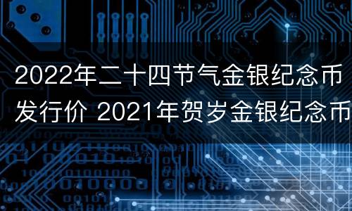 2022年二十四节气金银纪念币发行价 2021年贺岁金银纪念币发行量