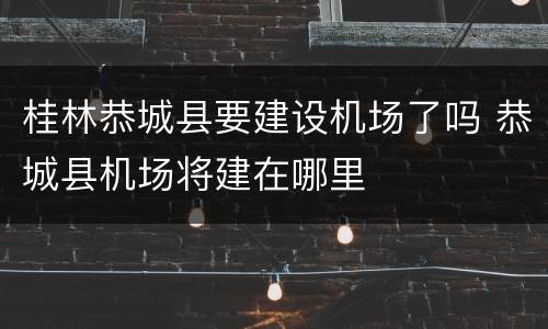 桂林恭城县要建设机场了吗 恭城县机场将建在哪里