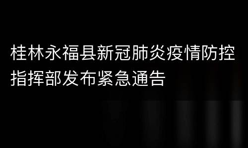 桂林永福县新冠肺炎疫情防控指挥部发布紧急通告
