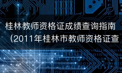 桂林教师资格证成绩查询指南（2011年桂林市教师资格证查询）