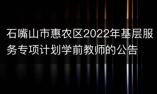 石嘴山市惠农区2022年基层服务专项计划学前教师的公告