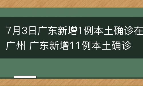 7月3日广东新增1例本土确诊在广州 广东新增11例本土确诊 均在广州