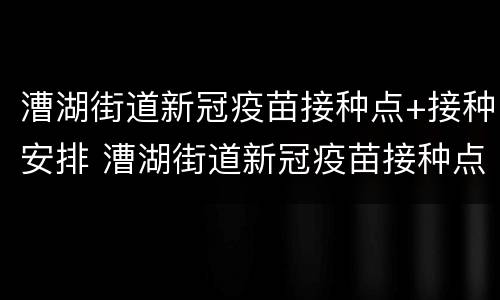 漕湖街道新冠疫苗接种点+接种安排 漕湖街道新冠疫苗接种点 接种安排查询