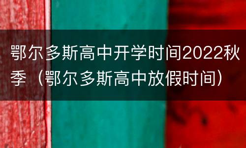 鄂尔多斯高中开学时间2022秋季（鄂尔多斯高中放假时间）