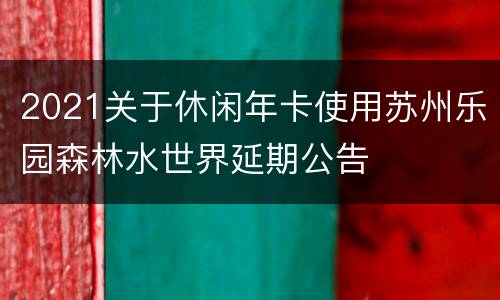 2021关于休闲年卡使用苏州乐园森林水世界延期公告