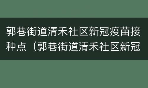 郭巷街道清禾社区新冠疫苗接种点（郭巷街道清禾社区新冠疫苗接种点地址）
