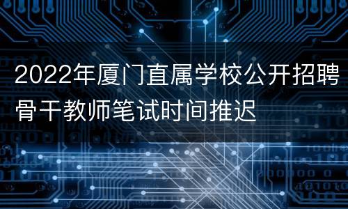 2022年厦门直属学校公开招聘骨干教师笔试时间推迟