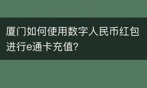 厦门如何使用数字人民币红包进行e通卡充值？