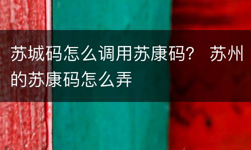 苏城码怎么调用苏康码？ 苏州的苏康码怎么弄