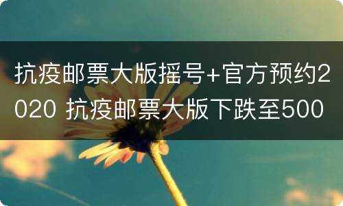 抗疫邮票大版摇号+官方预约2020 抗疫邮票大版下跌至500