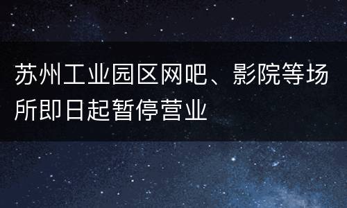 苏州工业园区网吧、影院等场所即日起暂停营业