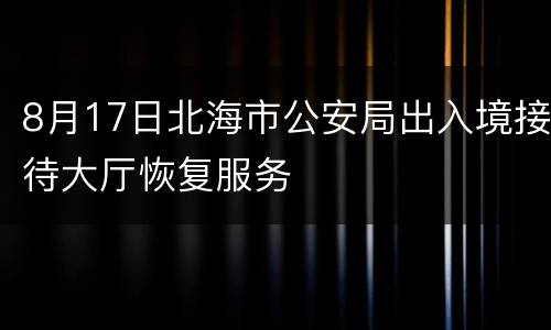 8月17日北海市公安局出入境接待大厅恢复服务