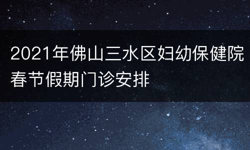 2021年佛山三水区妇幼保健院春节假期门诊安排