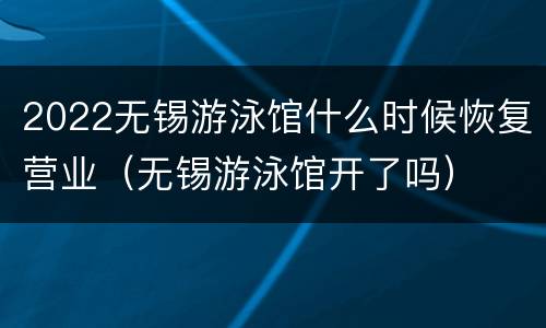2022无锡游泳馆什么时候恢复营业（无锡游泳馆开了吗）