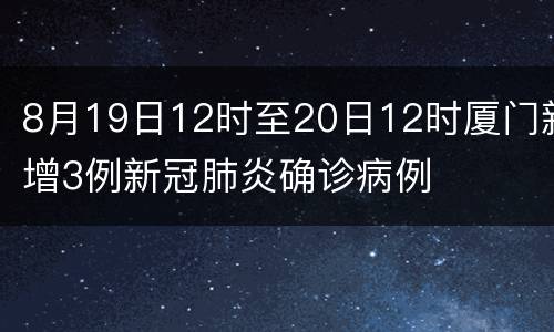 8月19日12时至20日12时厦门新增3例新冠肺炎确诊病例
