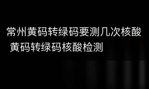 常州黄码转绿码要测几次核酸 黄码转绿码核酸检测