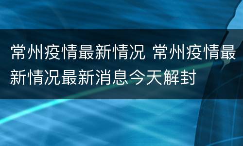 常州疫情最新情况 常州疫情最新情况最新消息今天解封