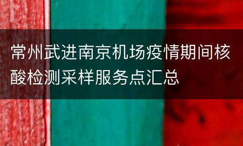 常州武进南京机场疫情期间核酸检测采样服务点汇总