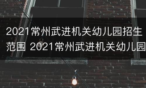 2021常州武进机关幼儿园招生范围 2021常州武进机关幼儿园招生范围图