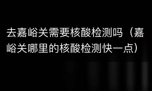 去嘉峪关需要核酸检测吗（嘉峪关哪里的核酸检测快一点）