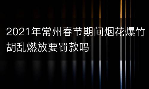2021年常州春节期间烟花爆竹胡乱燃放要罚款吗