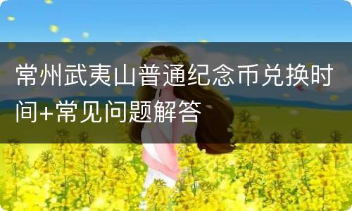 常州武夷山普通纪念币兑换时间+常见问题解答