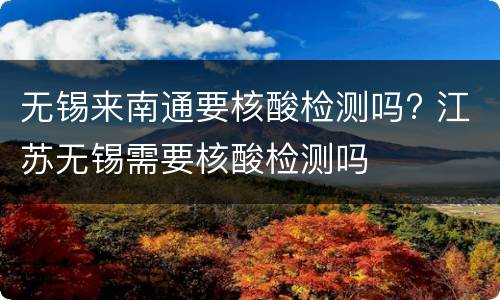 无锡来南通要核酸检测吗? 江苏无锡需要核酸检测吗