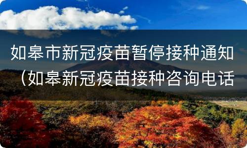 如皋市新冠疫苗暂停接种通知（如皋新冠疫苗接种咨询电话）