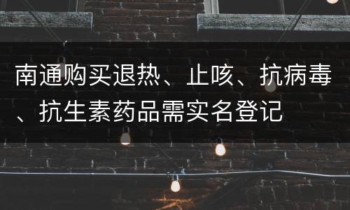 南通购买退热、止咳、抗病毒、抗生素药品需实名登记