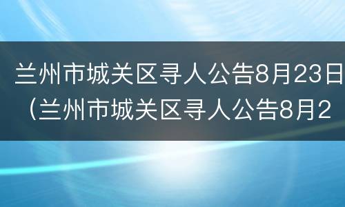兰州市城关区寻人公告8月23日（兰州市城关区寻人公告8月23日电话）