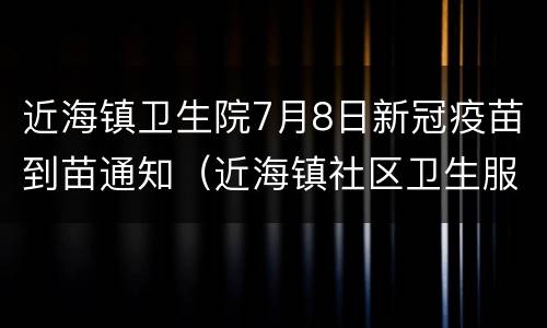 近海镇卫生院7月8日新冠疫苗到苗通知（近海镇社区卫生服务中心新冠疫苗接种分点）