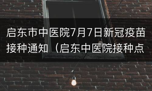启东市中医院7月7日新冠疫苗接种通知（启东中医院接种点）