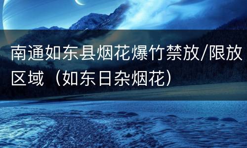 南通如东县烟花爆竹禁放/限放区域（如东日杂烟花）