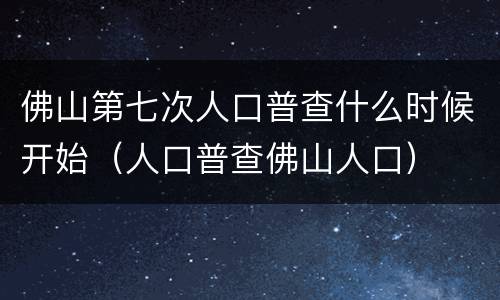 佛山第七次人口普查什么时候开始（人口普查佛山人口）