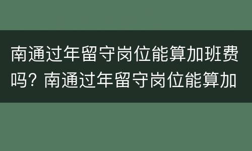 南通过年留守岗位能算加班费吗? 南通过年留守岗位能算加班费吗工资多少