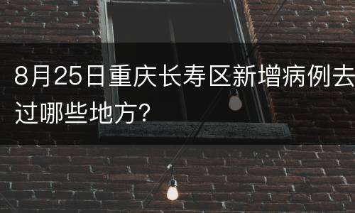 8月25日重庆长寿区新增病例去过哪些地方？