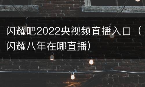 闪耀吧2022央视频直播入口（闪耀八年在哪直播）
