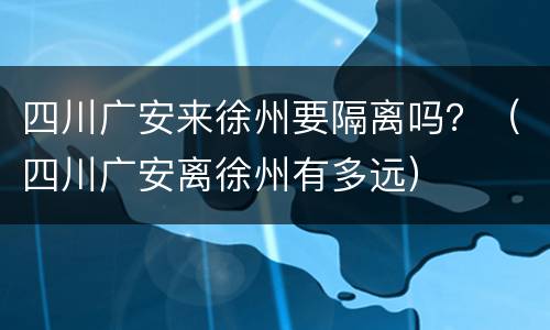 四川广安来徐州要隔离吗？（四川广安离徐州有多远）