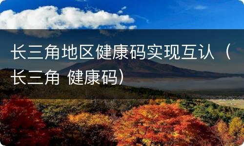 长三角地区健康码实现互认（长三角 健康码）