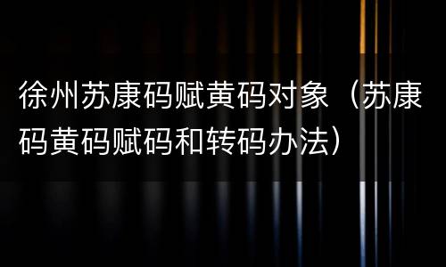 徐州苏康码赋黄码对象（苏康码黄码赋码和转码办法）