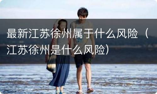 最新江苏徐州属于什么风险（江苏徐州是什么风险）