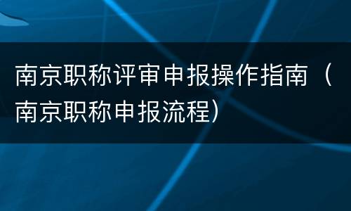 南京职称评审申报操作指南（南京职称申报流程）