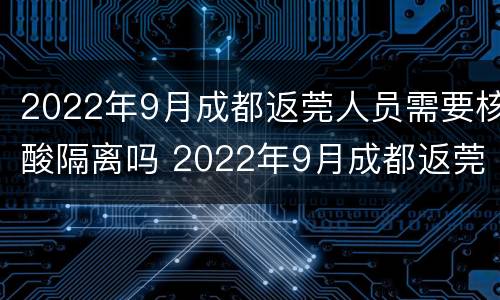 2022年9月成都返莞人员需要核酸隔离吗 2022年9月成都返莞人员需要核酸隔离吗
