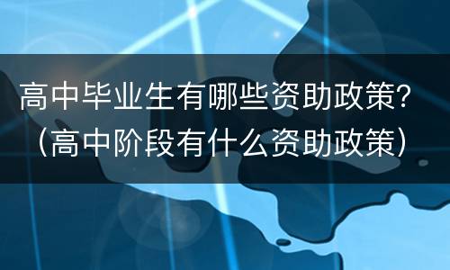 高中毕业生有哪些资助政策？（高中阶段有什么资助政策）