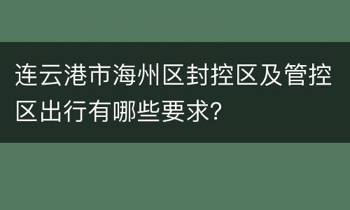 连云港市海州区封控区及管控区出行有哪些要求？