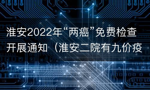 淮安2022年“两癌”免费检查开展通知（淮安二院有九价疫苗吗）