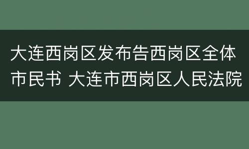 大连西岗区发布告西岗区全体市民书 大连市西岗区人民法院公告网