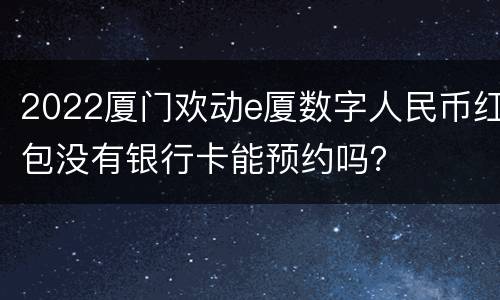 2022厦门欢动e厦数字人民币红包没有银行卡能预约吗？